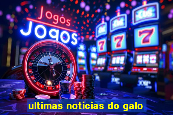 ultimas noticias do galo