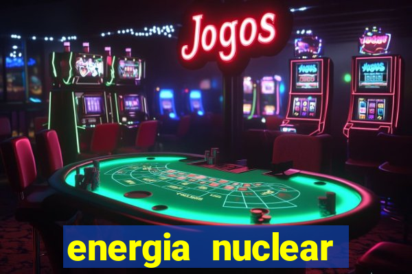 energia nuclear vantagens e desvantagens