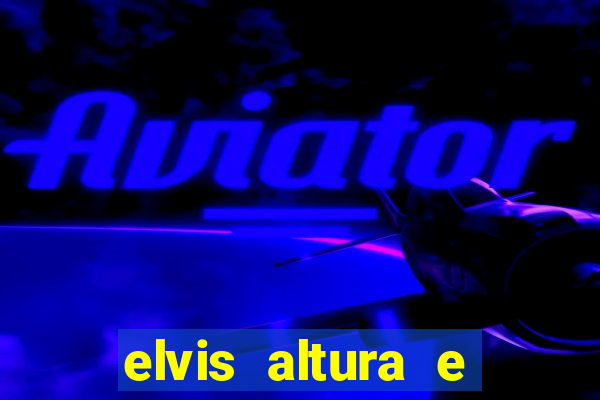 elvis altura e peso elvis bugalu altura e