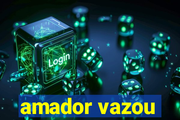 amador vazou