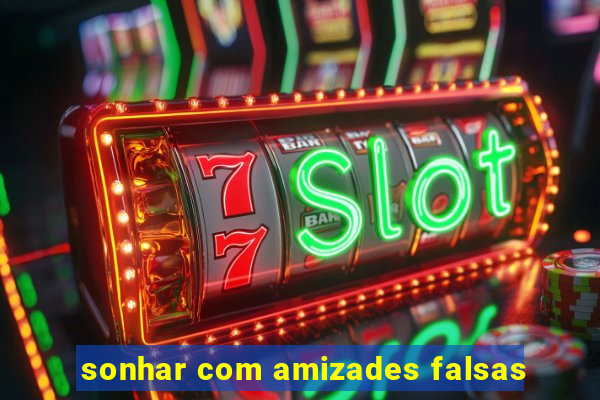 sonhar com amizades falsas