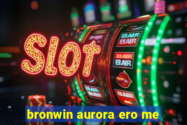 bronwin aurora ero me