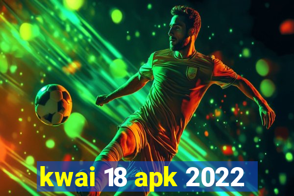 kwai 18 apk 2022