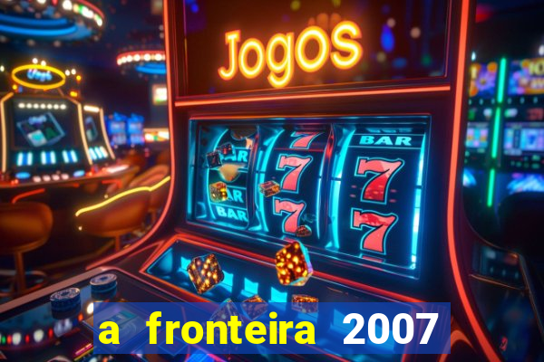 a fronteira 2007 filme completo download