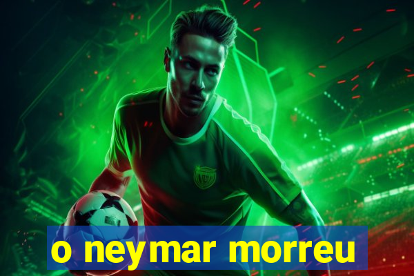 o neymar morreu